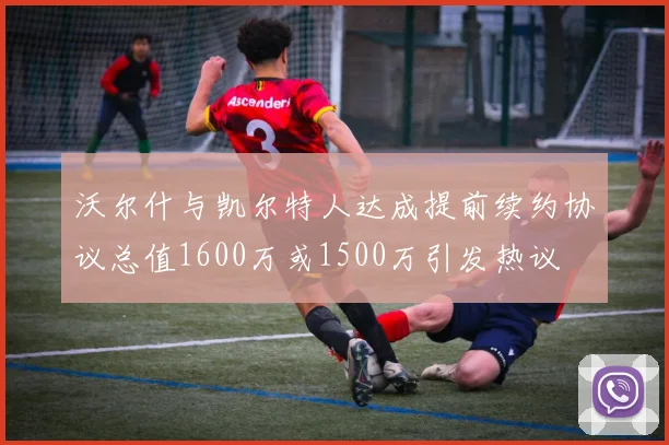 沃尔什与凯尔特人达成提前续约协议总值1600万或1500万引发热议
