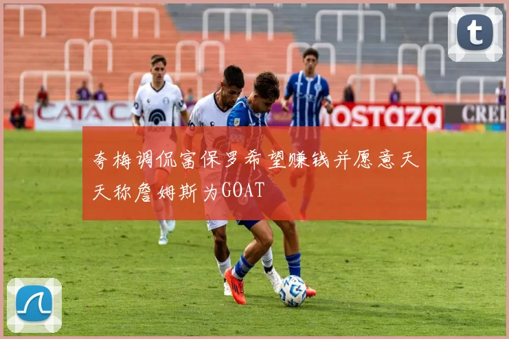 夸梅调侃富保罗希望赚钱并愿意天天称詹姆斯为GOAT
