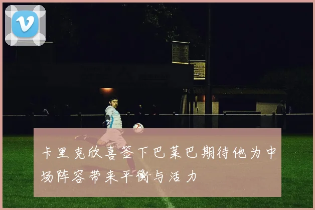 卡里克欣喜签下巴莱巴期待他为中场阵容带来平衡与活力