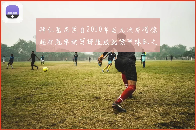 拜仁慕尼黑自2010年后九次夺得德超杯冠军续写辉煌成就德甲球队之最